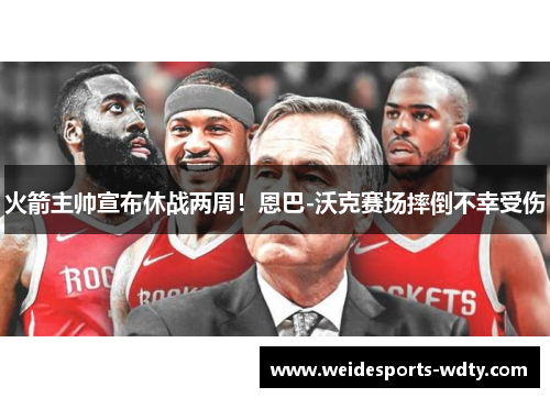 火箭主帅宣布休战两周！恩巴-沃克赛场摔倒不幸受伤