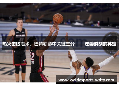 热火击败魔术，巴特勒命中关键三分——逆袭时刻的英雄