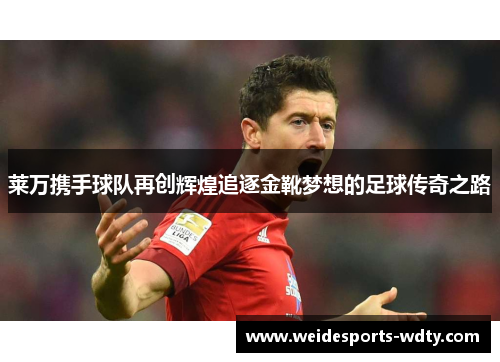 莱万携手球队再创辉煌追逐金靴梦想的足球传奇之路